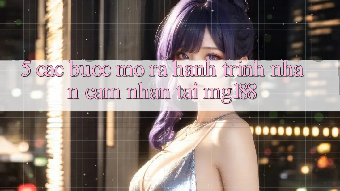 5. Các Bước Mở ra Hành Trình Nhận cảm nhận Tại mg188