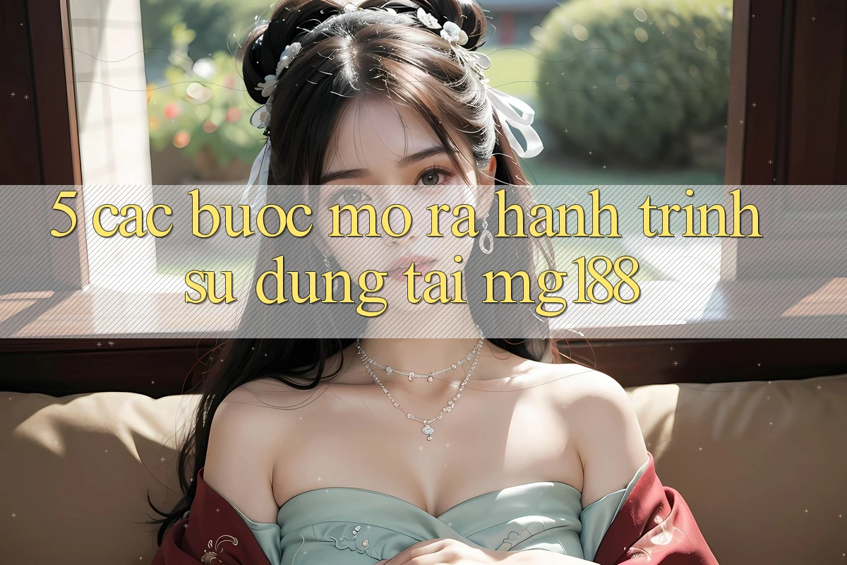 5. Các bước Mở ra Hành Trình Sử dụng Tại mg188