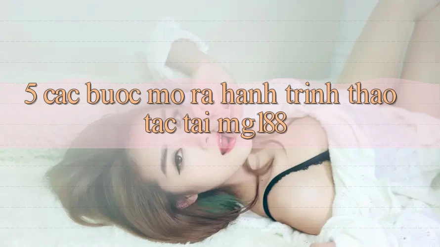 5. Các Bước Mở ra Hành Trình Thao tác Tại mg188