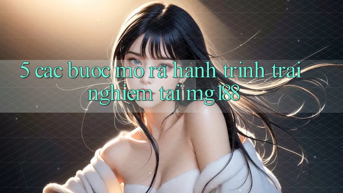 5. Các Bước Mở ra Hành Trình Trải Nghiệm Tại mg188