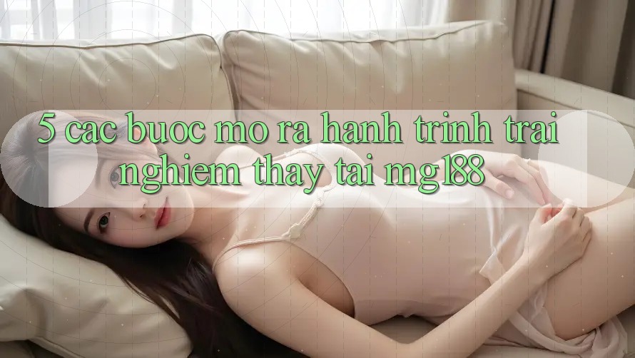 5. Các Bước Mở ra Hành Trình Trải nghiệm thấy Tại mg188
