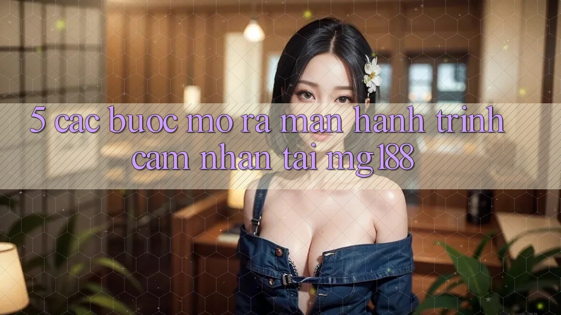 5. Các Bước Mở ra màn Hành Trình Cảm nhận Tại mg188