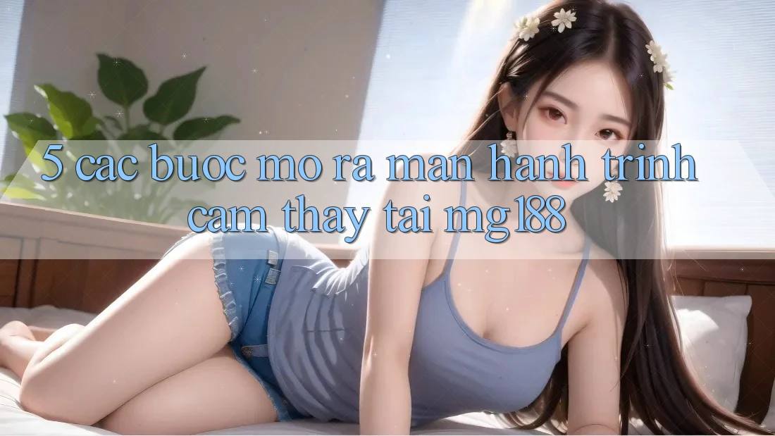 5. Các Bước Mở ra màn Hành Trình Cảm thấy Tại mg188 5. Các Bước Mở ra màn Hành Trình Cảm thấy Tại mg188