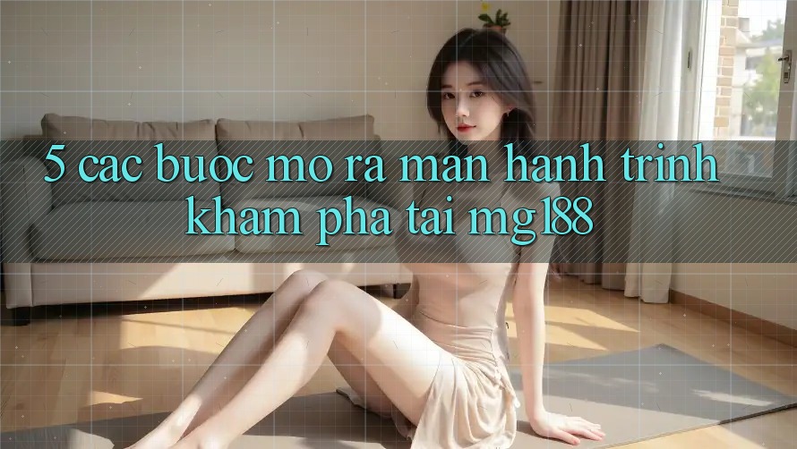 5. Các Bước Mở ra màn Hành Trình Khám phá Tại mg188