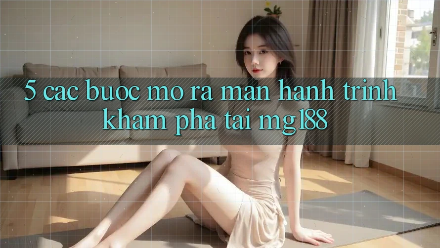 5. Các Bước Mở ra màn Hành Trình Khám phá Tại mg188