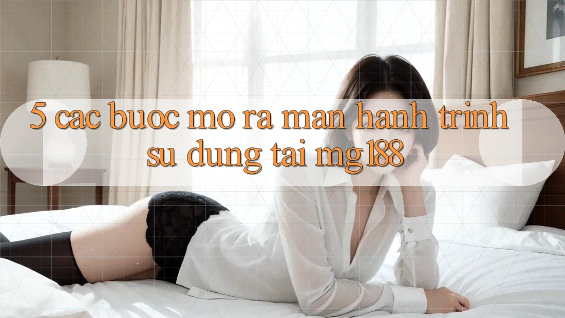 5. Các Bước Mở ra màn Hành Trình Sử dụng Tại mg188