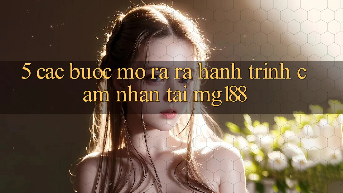 5. Các Bước Mở ra ra Hành Trình Cảm nhận Tại mg188 5. Các Bước Mở ra ra Hành Trình Cảm nhận Tại mg188