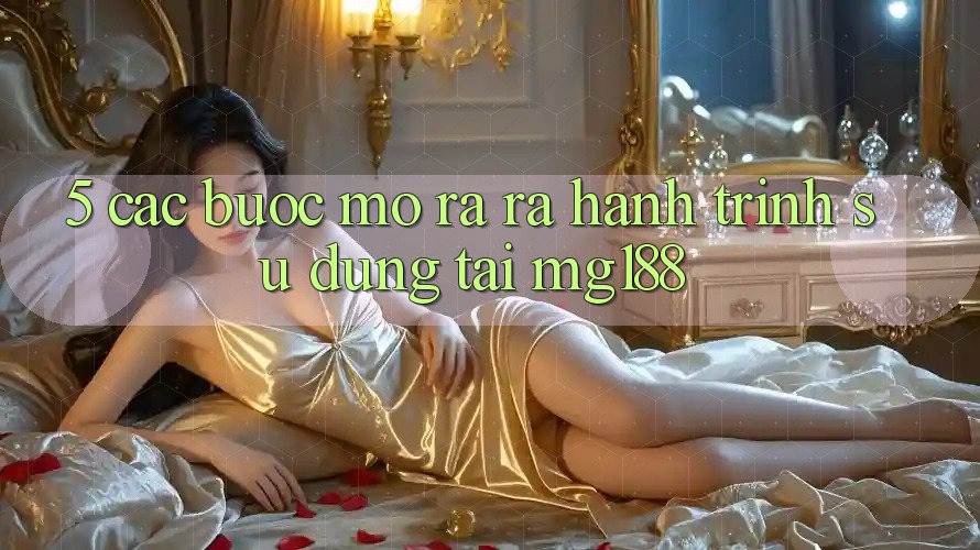5. Các Bước Mở ra ra Hành Trình Sử dụng Tại mg188
