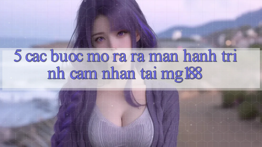 5. Các Bước Mở ra ra màn Hành Trình Cảm nhận Tại mg188 5. Các Bước Mở ra ra màn Hành Trình Cảm nhận Tại mg188