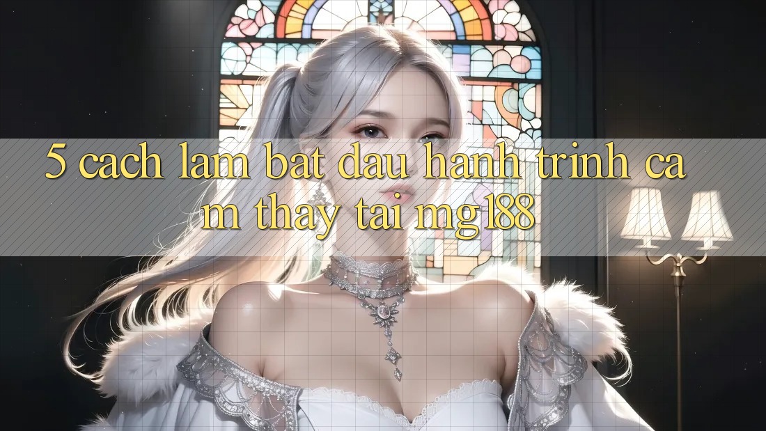 5. Cách làm Bắt Đầu Hành Trình Cảm thấy Tại mg188 5. Cách làm Bắt Đầu Hành Trình Cảm thấy Tại mg188