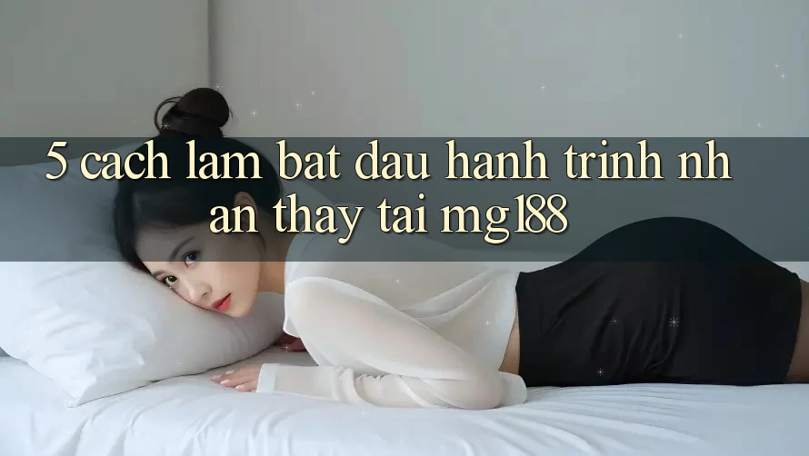 5. Cách làm Bắt Đầu Hành Trình Nhận thấy Tại mg188