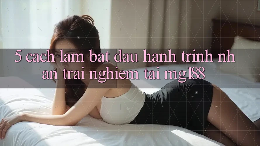 5. Cách làm Bắt Đầu Hành Trình Nhận trải nghiệm Tại mg188