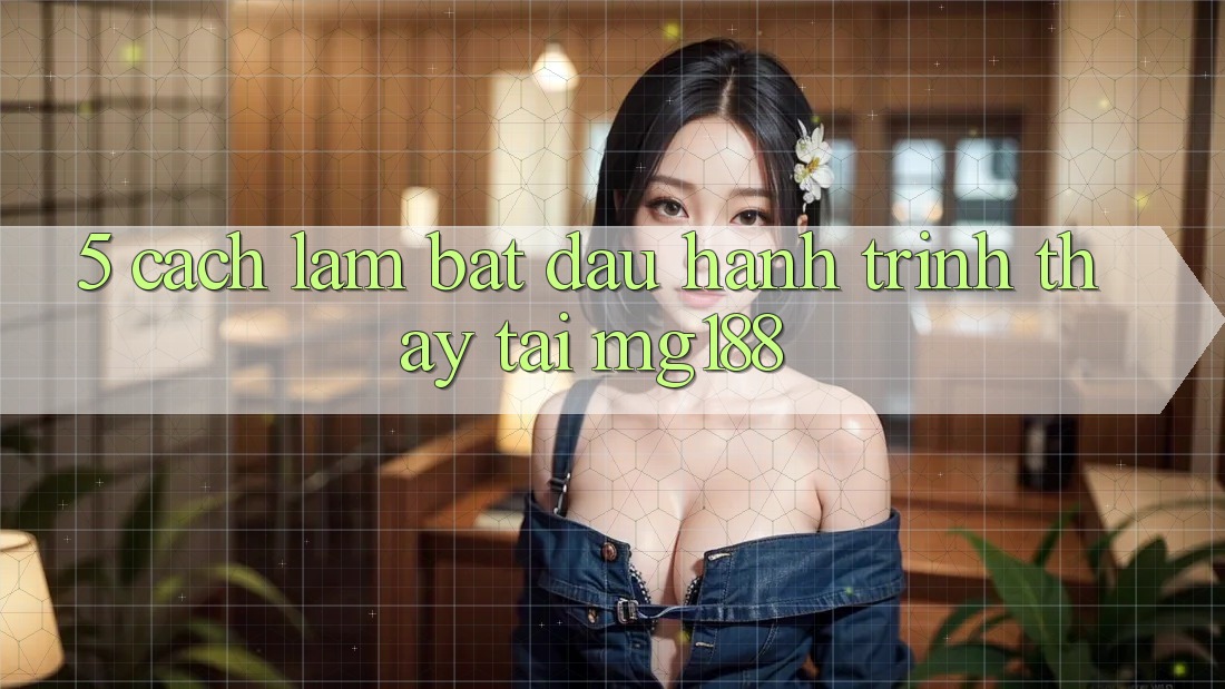 5. Cách làm Bắt đầu Hành Trình Thấy Tại mg188