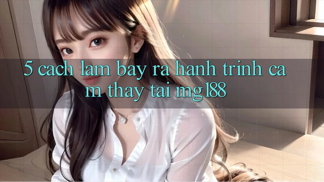 5. Cách làm Bày ra Hành Trình Cảm thấy Tại mg188