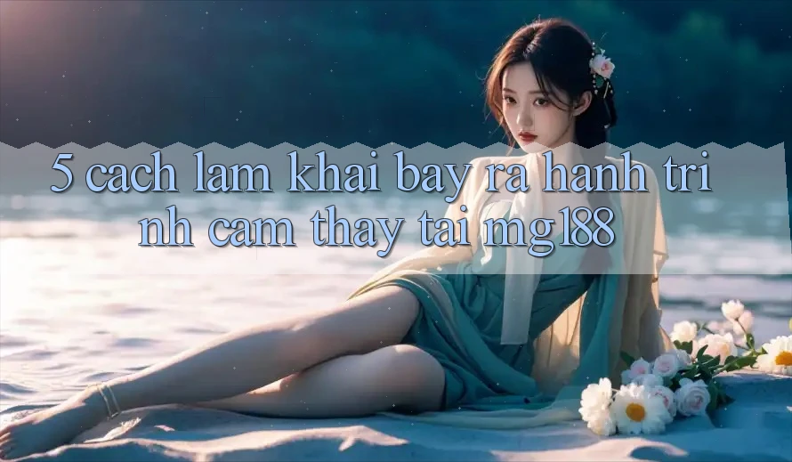 5. Cách làm Khai bày ra Hành Trình Cảm thấy Tại mg188