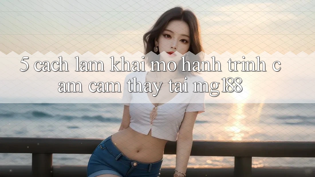 5. Cách làm Khai mở Hành Trình Cảm cảm thấy Tại mg188