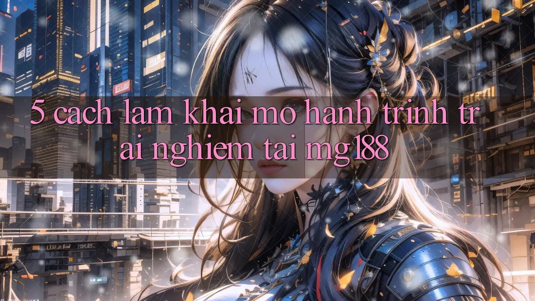 5. Cách làm Khai mở Hành Trình Trải Nghiệm Tại mg188 5. Cách làm Khai mở Hành Trình Trải Nghiệm Tại mg188
