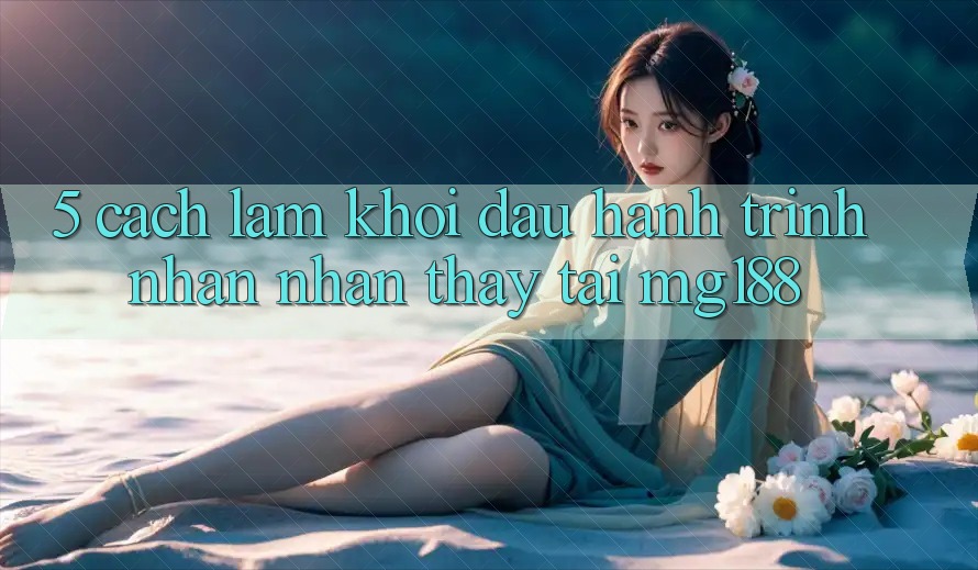 5. Cách làm Khởi đầu Hành Trình Nhận nhận thấy Tại mg188