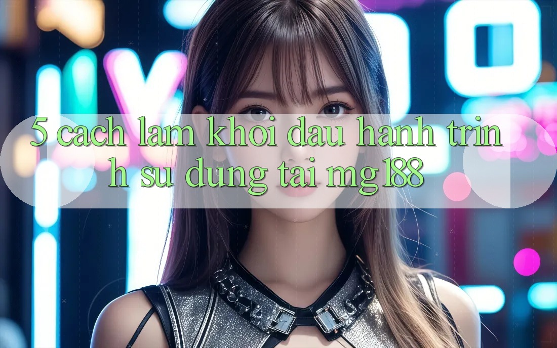 5. Cách làm Khởi đầu Hành Trình Sử dụng Tại mg188