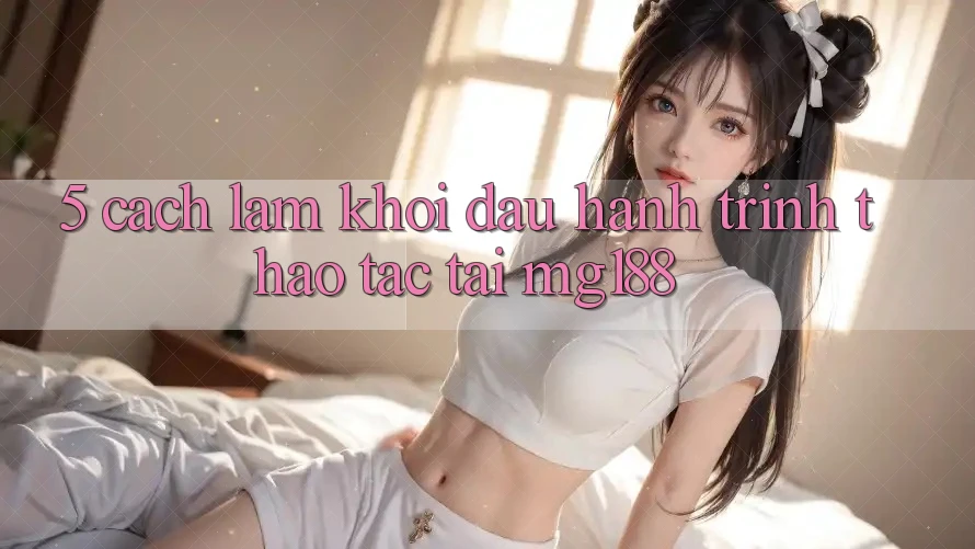 5. Cách làm Khởi đầu Hành Trình Thao tác Tại mg188 5. Cách làm Khởi đầu Hành Trình Thao tác Tại mg188