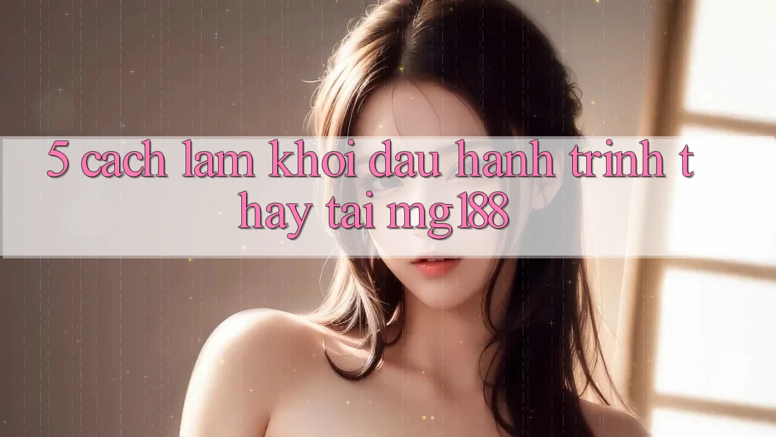 5. Cách làm Khởi đầu Hành Trình Thấy Tại mg188