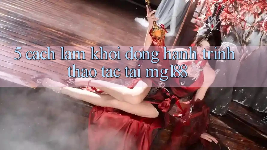 5. Cách làm Khởi động Hành Trình Thao tác Tại mg188 5. Cách làm Khởi động Hành Trình Thao tác Tại mg188