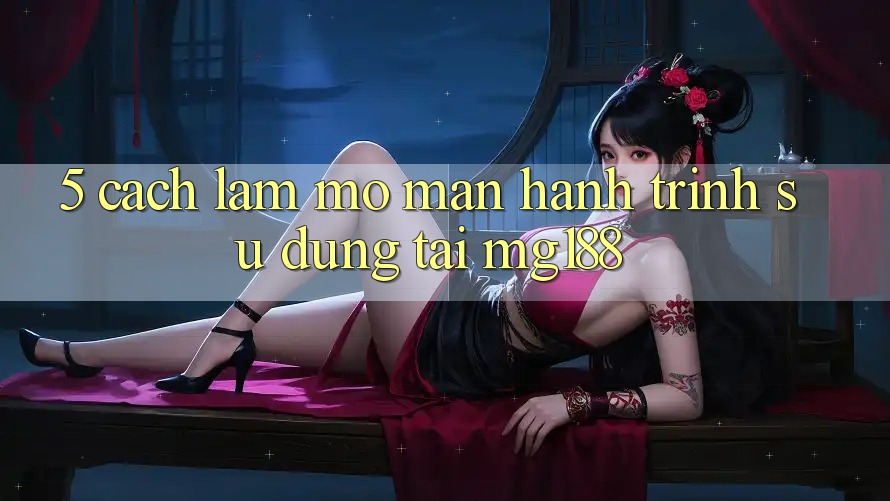 5. Cách làm Mở màn Hành Trình Sử dụng Tại mg188