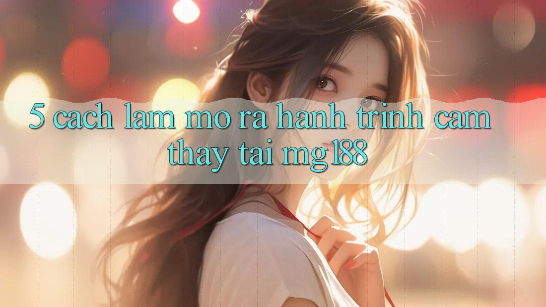 5. Cách làm Mở ra Hành Trình Cảm thấy Tại mg188