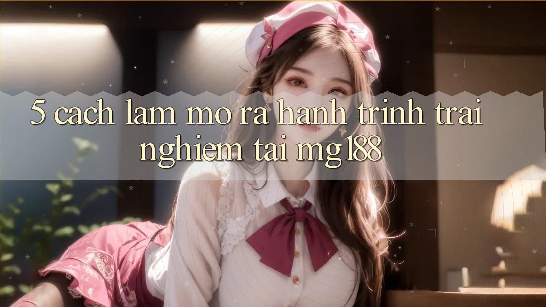 5. Cách làm Mở ra Hành Trình Trải Nghiệm Tại mg188