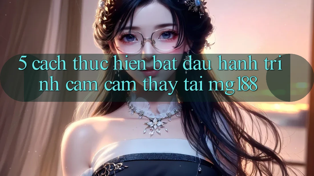 5. Cách thực hiện Bắt Đầu Hành Trình Cảm cảm thấy Tại mg188 5. Cách thực hiện Bắt Đầu Hành Trình Cảm cảm thấy Tại mg188