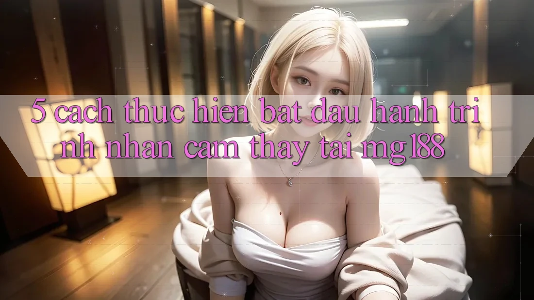 5. Cách thực hiện Bắt Đầu Hành Trình Nhận cảm thấy Tại mg188