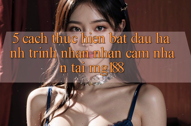 5. Cách thực hiện Bắt đầu Hành Trình Nhận nhận cảm nhận Tại mg188