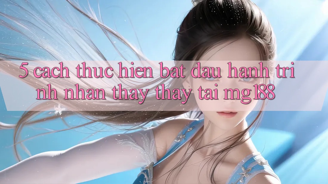 5. Cách thực hiện Bắt Đầu Hành Trình Nhận thấy thấy Tại mg188