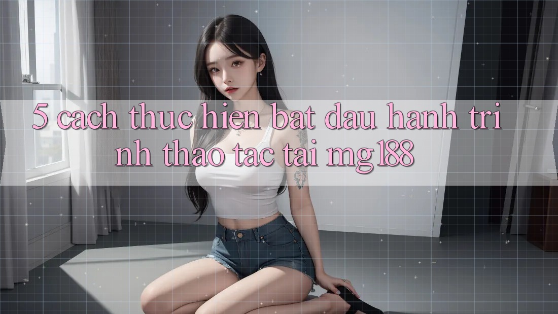 5. Cách thực hiện Bắt Đầu Hành Trình Thao tác Tại mg188