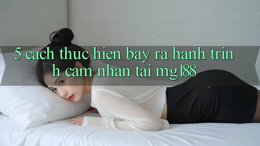 5. Cách thực hiện Bày ra Hành Trình Cảm nhận Tại mg188
