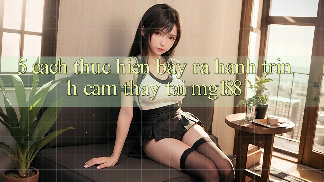 5. Cách thực hiện Bày ra Hành Trình Cảm thấy Tại mg188