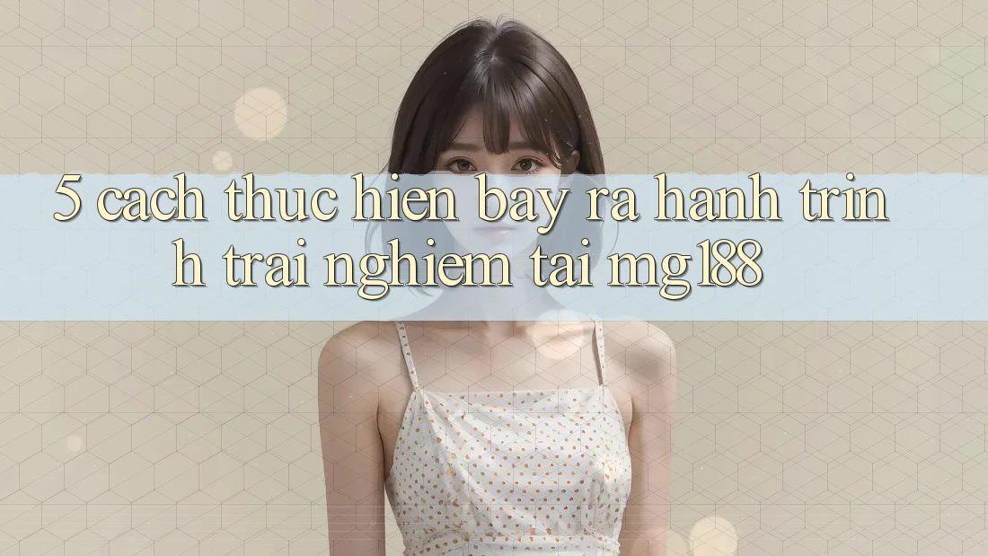 5. Cách thực hiện Bày ra Hành Trình Trải Nghiệm Tại mg188