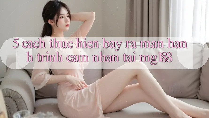 5. Cách thực hiện Bày ra màn Hành Trình Cảm nhận Tại mg188