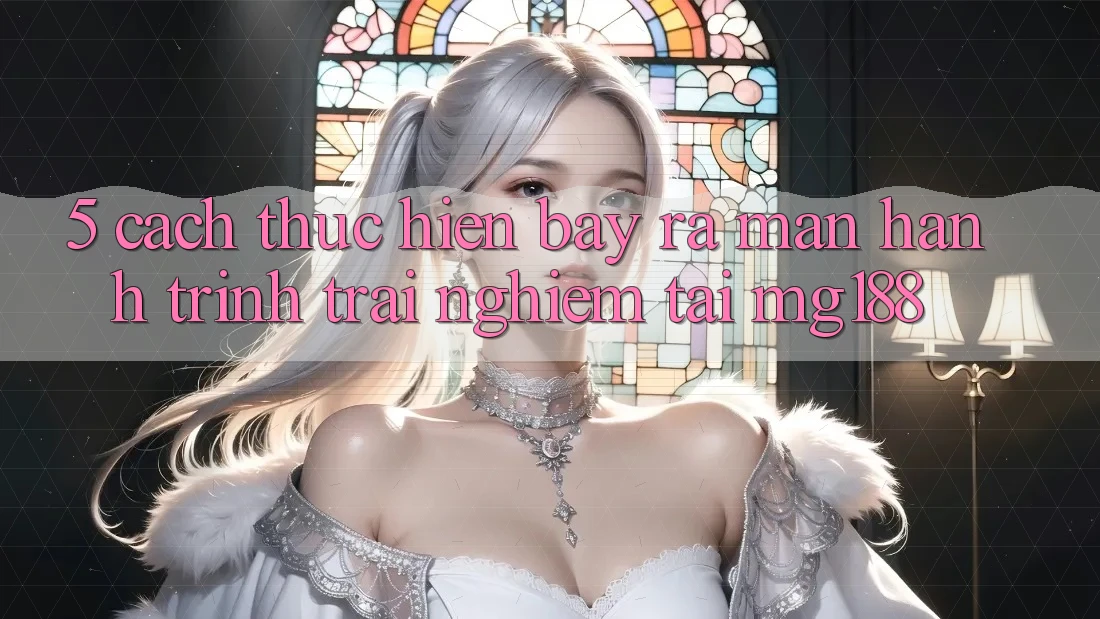 5. Cách thực hiện Bày ra màn Hành Trình Trải Nghiệm Tại mg188