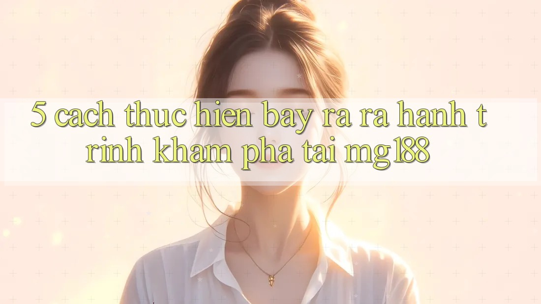 5. Cách thực hiện Bày ra ra Hành Trình Khám phá Tại mg188 5. Cách thực hiện Bày ra ra Hành Trình Khám phá Tại mg188