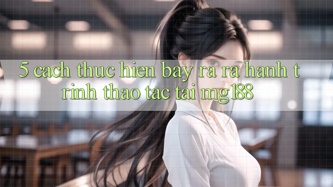 5. Cách thực hiện Bày ra ra Hành Trình Thao tác Tại mg188