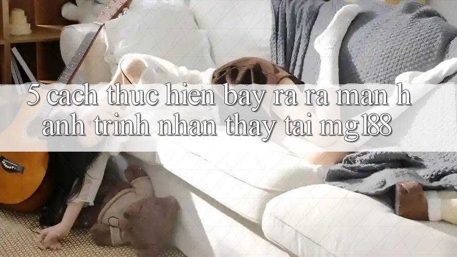5. Cách thực hiện Bày ra ra màn Hành Trình Nhận thấy Tại mg188 5. Cách thực hiện Bày ra ra màn Hành Trình Nhận thấy Tại mg188