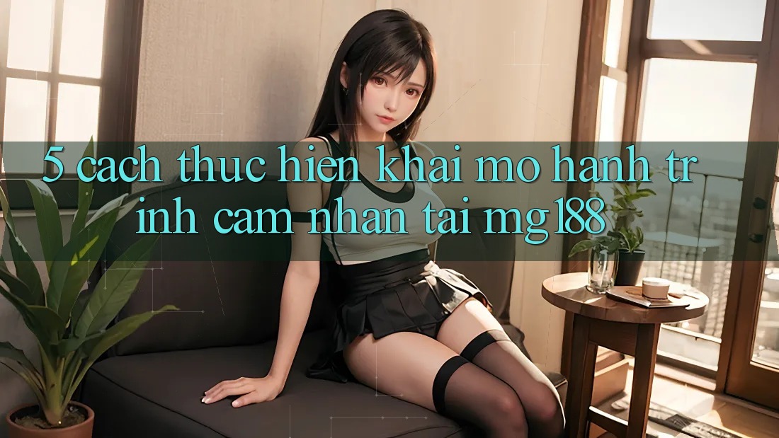 5. Cách thực hiện Khai mở Hành Trình Cảm nhận Tại mg188