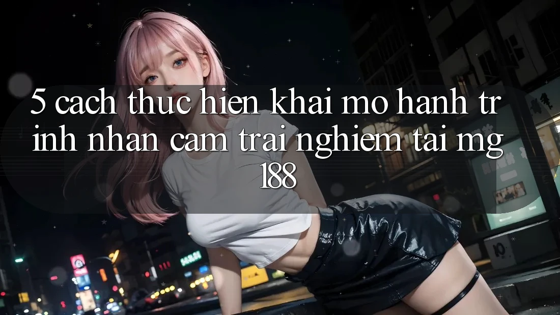 5. Cách thực hiện Khai mở Hành Trình Nhận cảm trải nghiệm Tại mg188