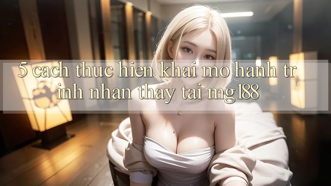 5. Cách thực hiện Khai mở Hành Trình Nhận thấy Tại mg188