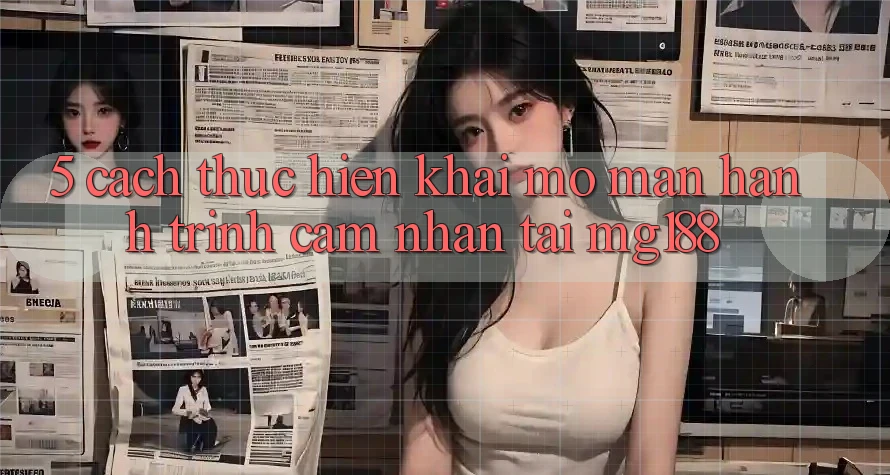 5. Cách thực hiện Khai mở màn Hành Trình Cảm nhận Tại mg188