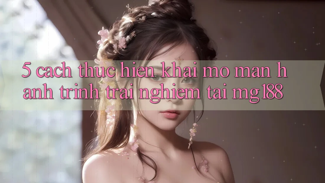 5. Cách thực hiện Khai mở màn Hành Trình Trải Nghiệm Tại mg188