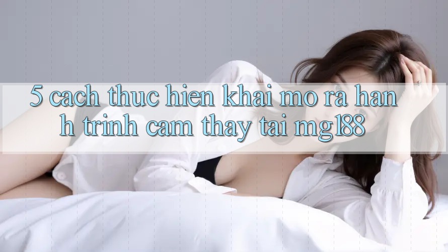 5. Cách thực hiện Khai mở ra Hành Trình Cảm thấy Tại mg188