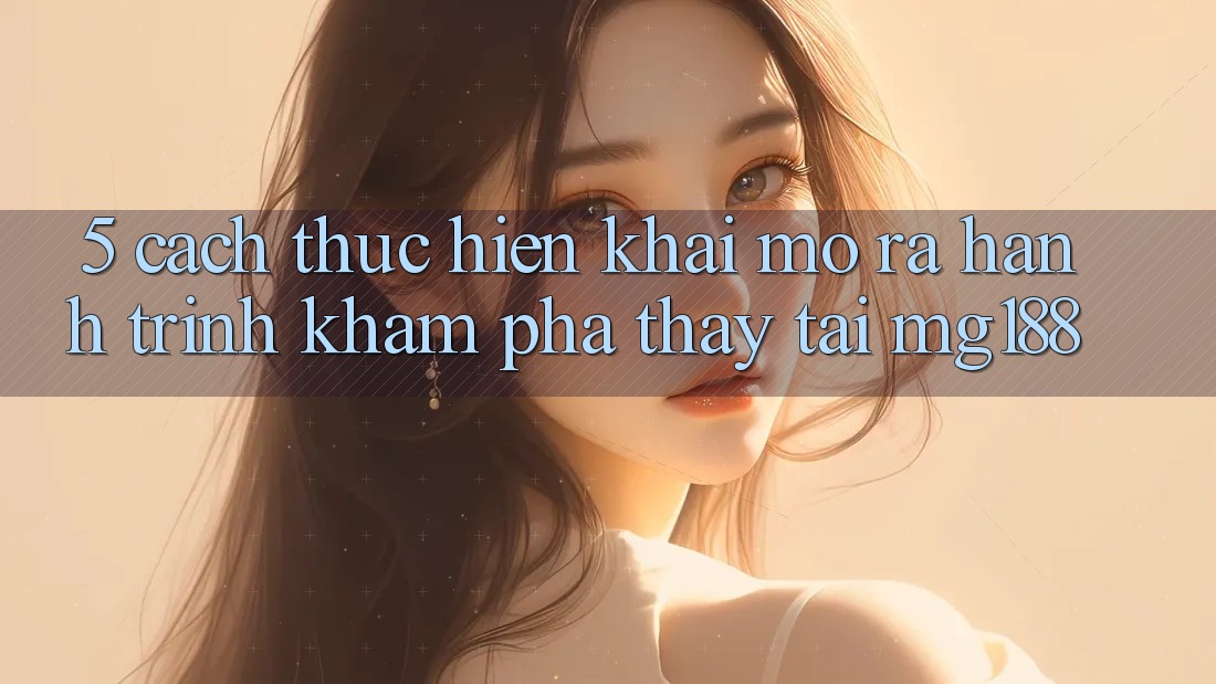 5. Cách thực hiện Khai mở ra Hành Trình Khám phá thấy Tại mg188