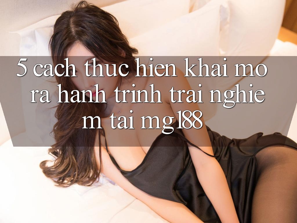 5. Cách thực hiện Khai mở ra Hành Trình Trải Nghiệm Tại mg188